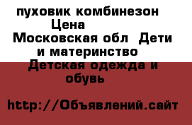 пуховик комбинезон › Цена ­ 4 000 - Московская обл. Дети и материнство » Детская одежда и обувь   